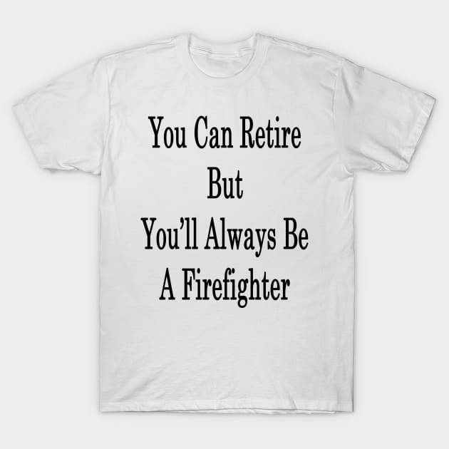 You Can Retire But You'll Always Be A Firefighter T-Shirt by supernova23